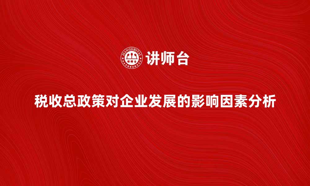 文章税收总政策如何影响企业发展的关键因素分析的缩略图