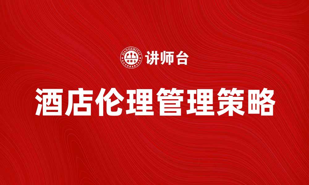 文章酒店伦理管理：提升服务质量的关键策略的缩略图