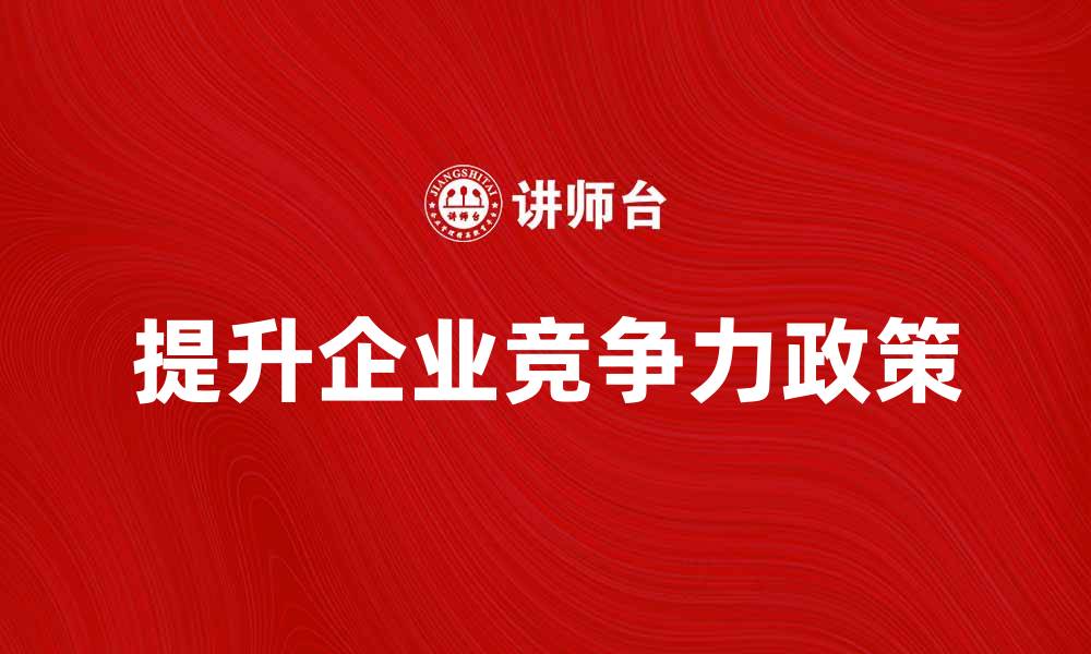文章提升企业竞争力的一般政策解析与应用的缩略图