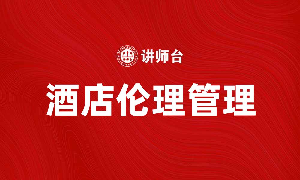 文章酒店伦理管理：提升客人满意度与企业形象的关键策略的缩略图