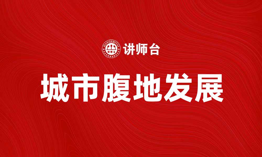 文章探索城市腹地的魅力与机遇的缩略图