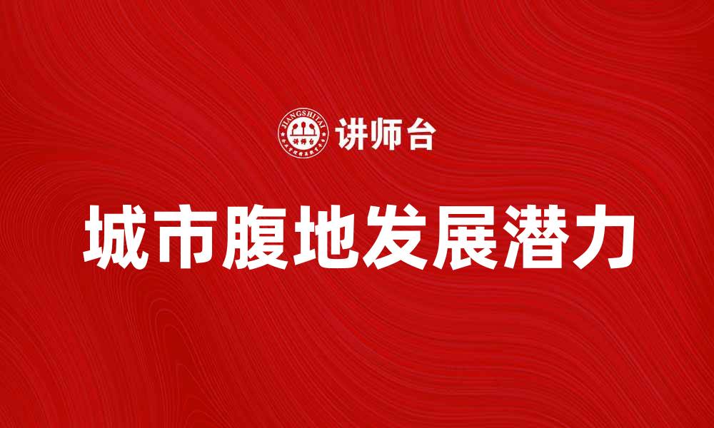 文章探索城市腹地的魅力与发展潜力的缩略图