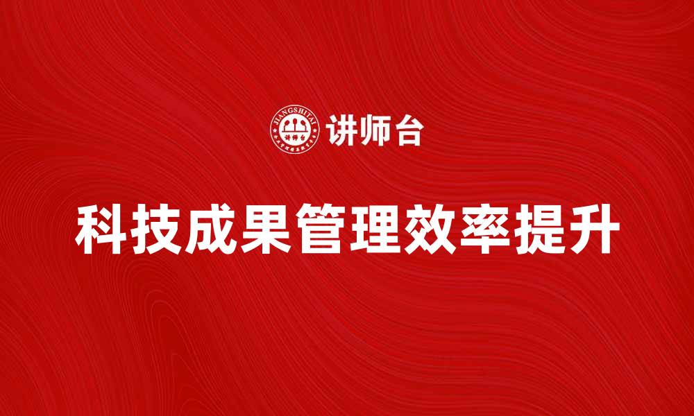 文章提升科技成果管理效率的有效策略与方法的缩略图