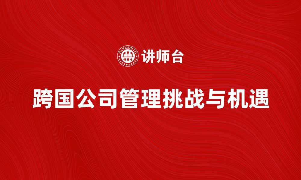 文章跨国公司管理的挑战与机遇解析的缩略图