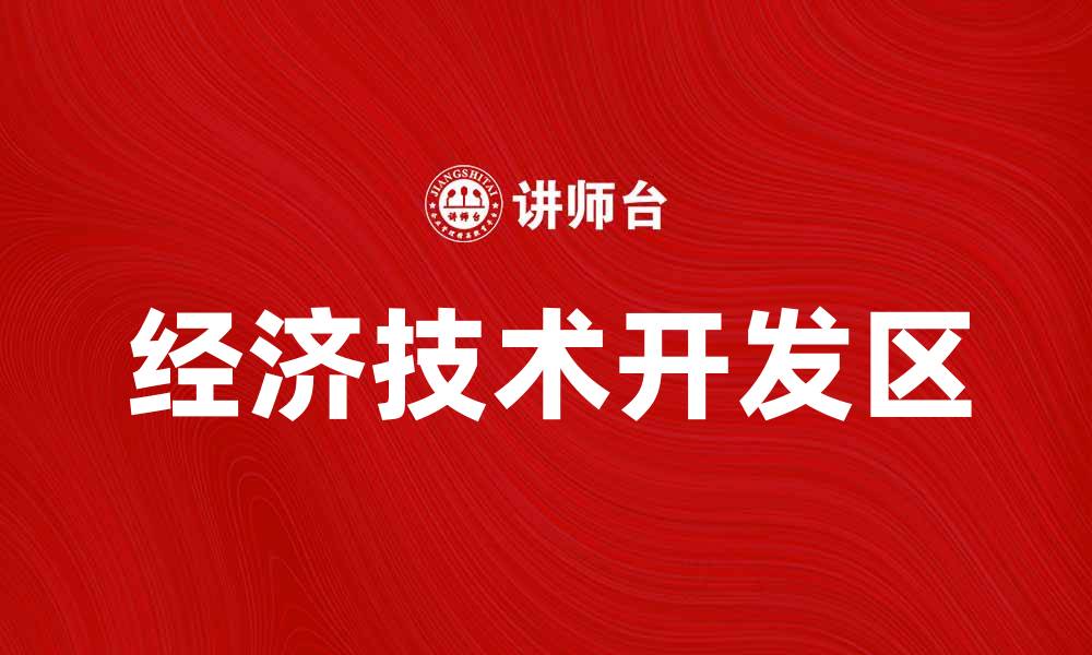 文章经济技术开发区助力地方经济腾飞创新发展的缩略图