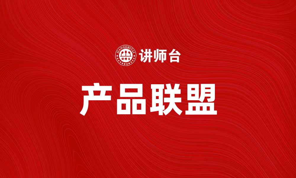 文章产品联盟助力品牌合作与市场拓展新机遇的缩略图