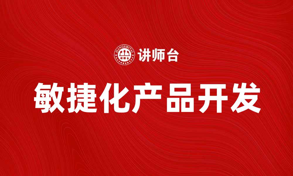 文章敏捷化产品开发助力企业快速响应市场变化的缩略图