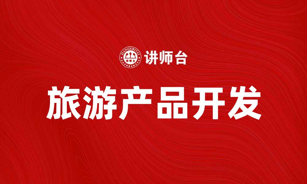 文章旅游产品开发助力提升目的地吸引力的缩略图