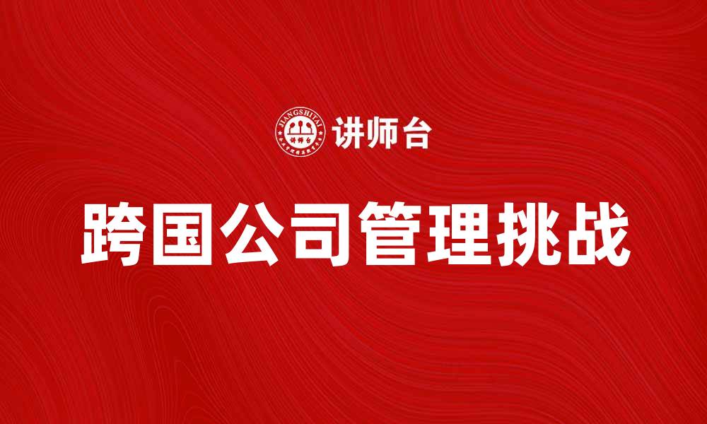 文章跨国公司管理的策略与挑战解析的缩略图