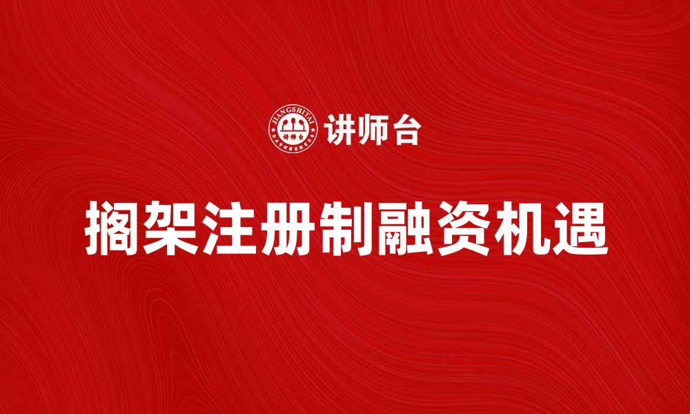 文章搁架注册制助力企业融资新机遇的缩略图
