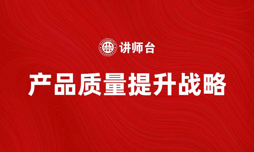 文章提升产品质量战略的关键要素与实施方法的缩略图