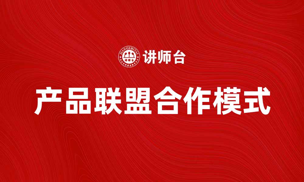 文章产品联盟：如何打造高效的合作生态圈的缩略图