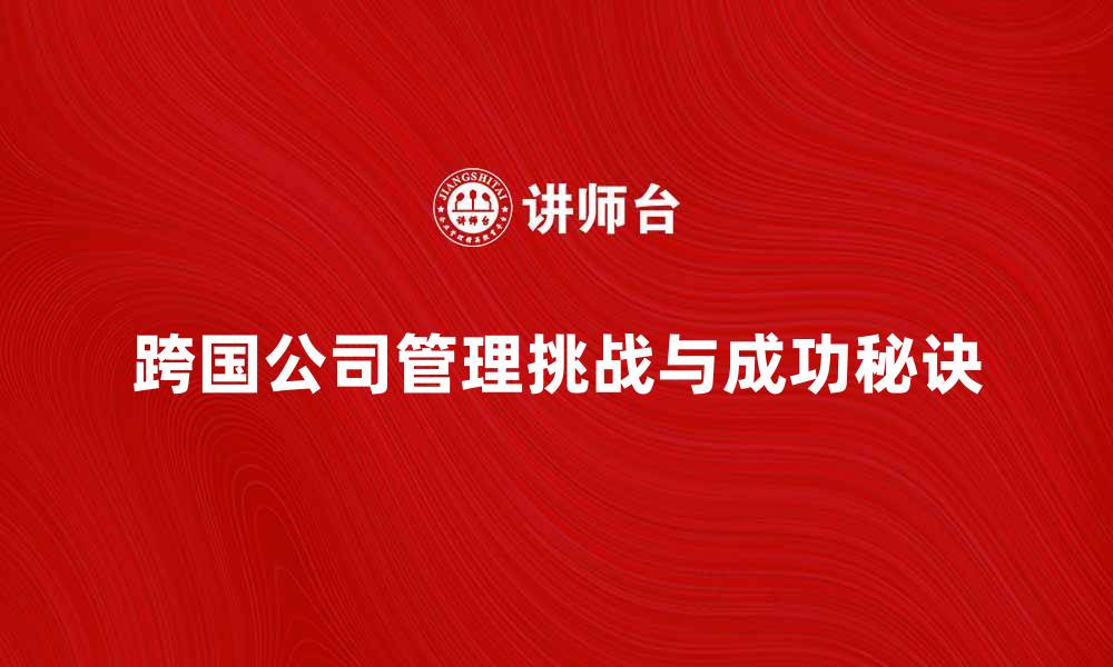 文章跨国公司管理的成功秘诀与挑战解析的缩略图