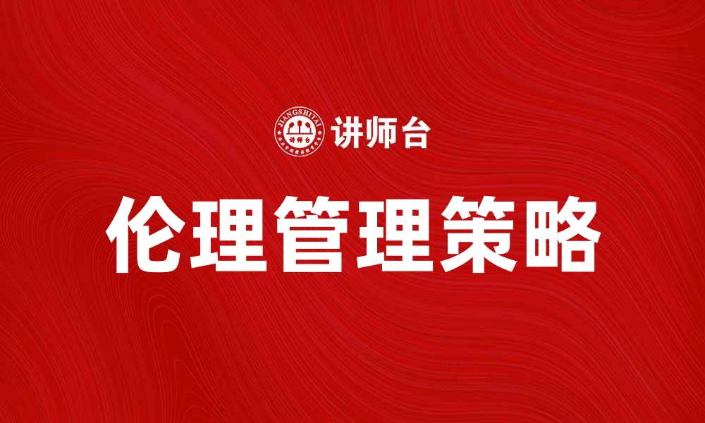文章提升企业竞争力的伦理管理策略探讨的缩略图
