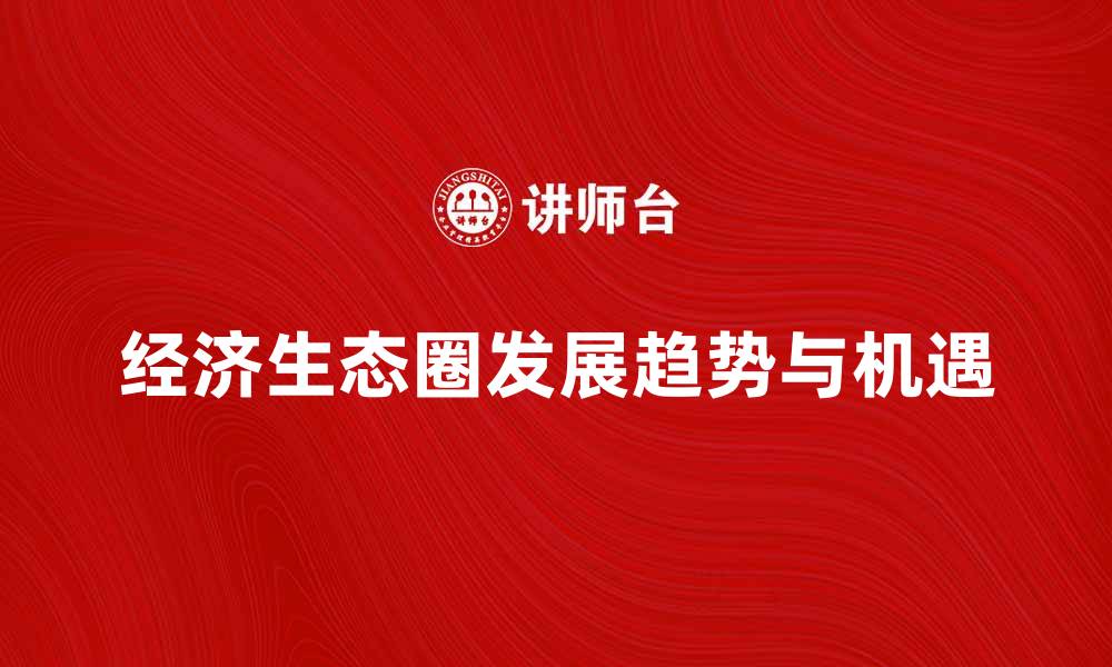 文章探索经济生态圈的未来发展趋势与机遇的缩略图