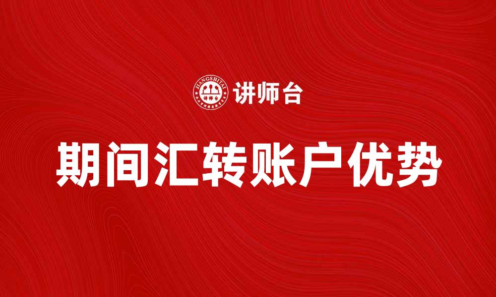 文章了解期间汇转账户的优势与使用技巧的缩略图