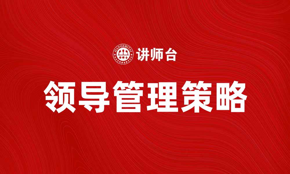 文章有效的领导管理策略提升团队绩效与凝聚力的缩略图
