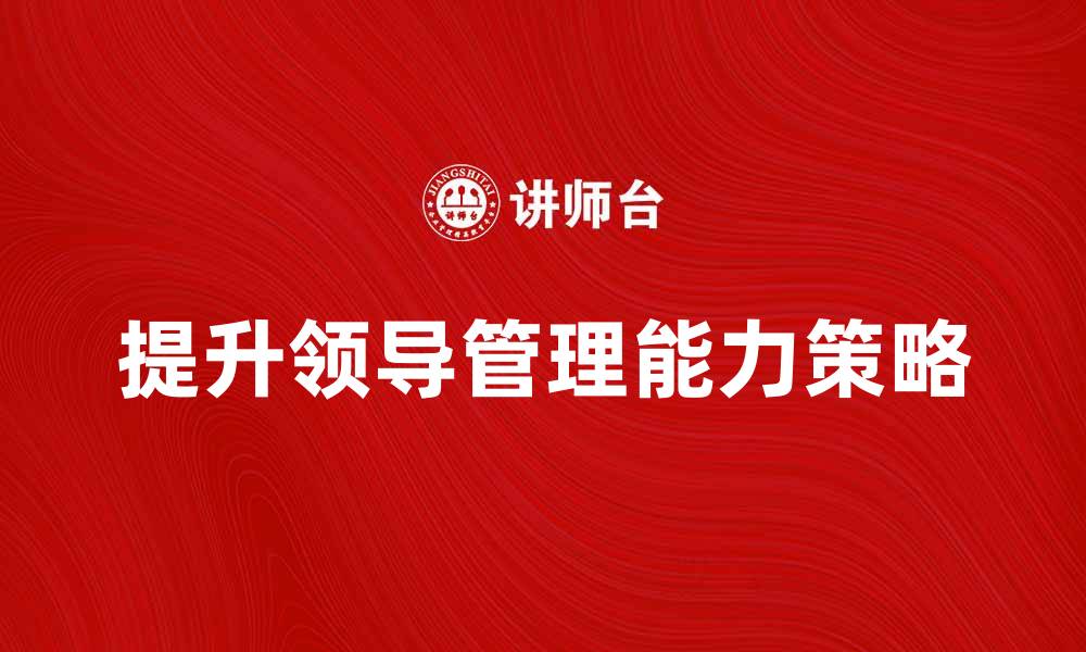 文章提升领导管理能力的五大关键策略的缩略图