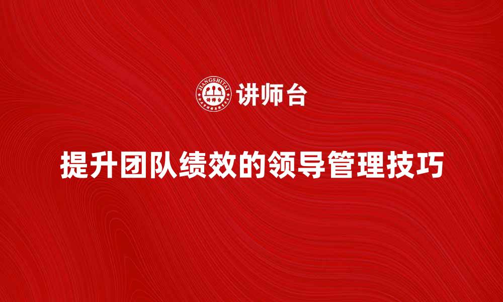 文章有效提升团队绩效的领导管理技巧分享的缩略图