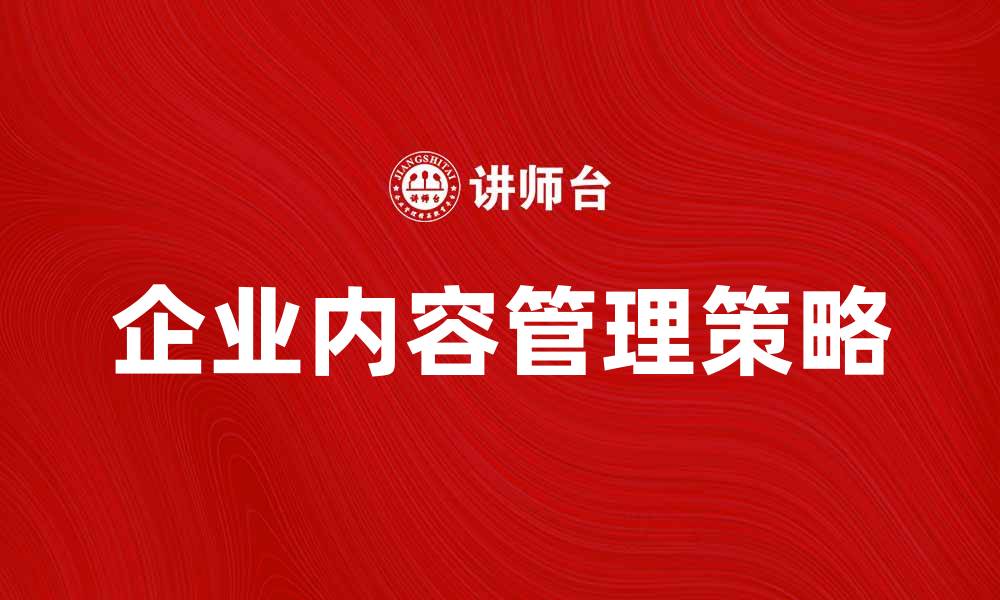 文章企业内容管理：提升企业效率与信息安全的关键策略的缩略图