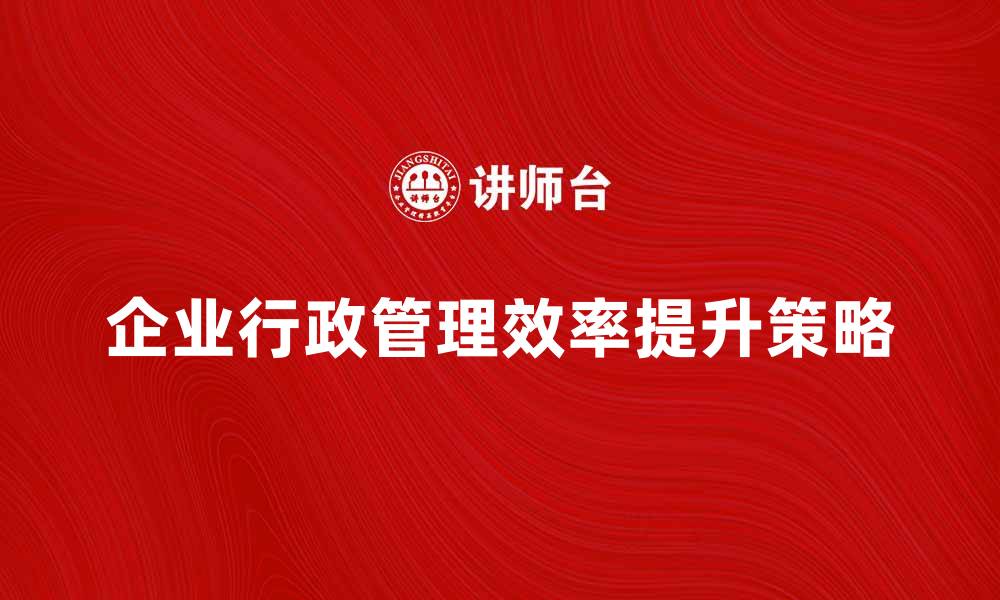 文章企业行政管理提升企业运营效率的关键策略的缩略图