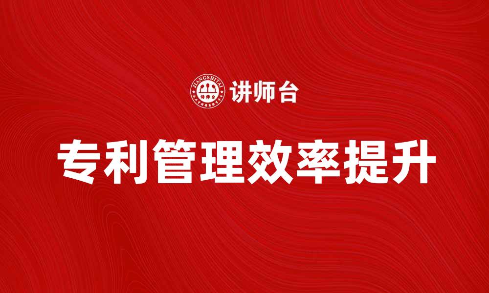 文章提升企业专利管理效率的关键策略与实践的缩略图