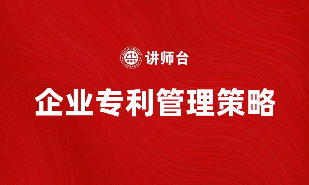 文章企业专利管理的重要性与实践策略解析的缩略图