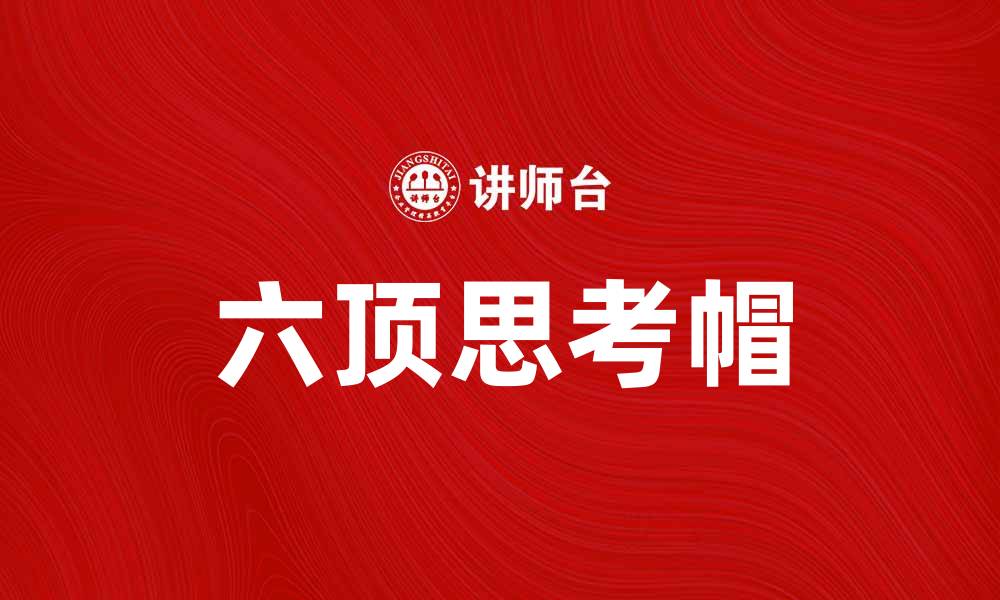 文章六顶思考帽：提升团队创新与决策的有效工具的缩略图