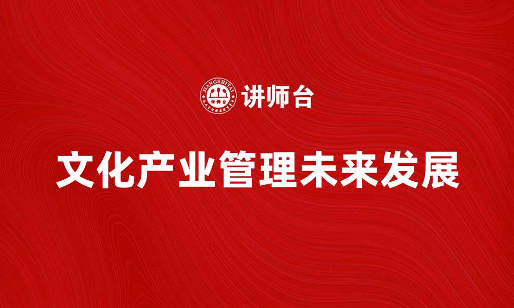 文章文化产业管理的未来发展与挑战解析的缩略图