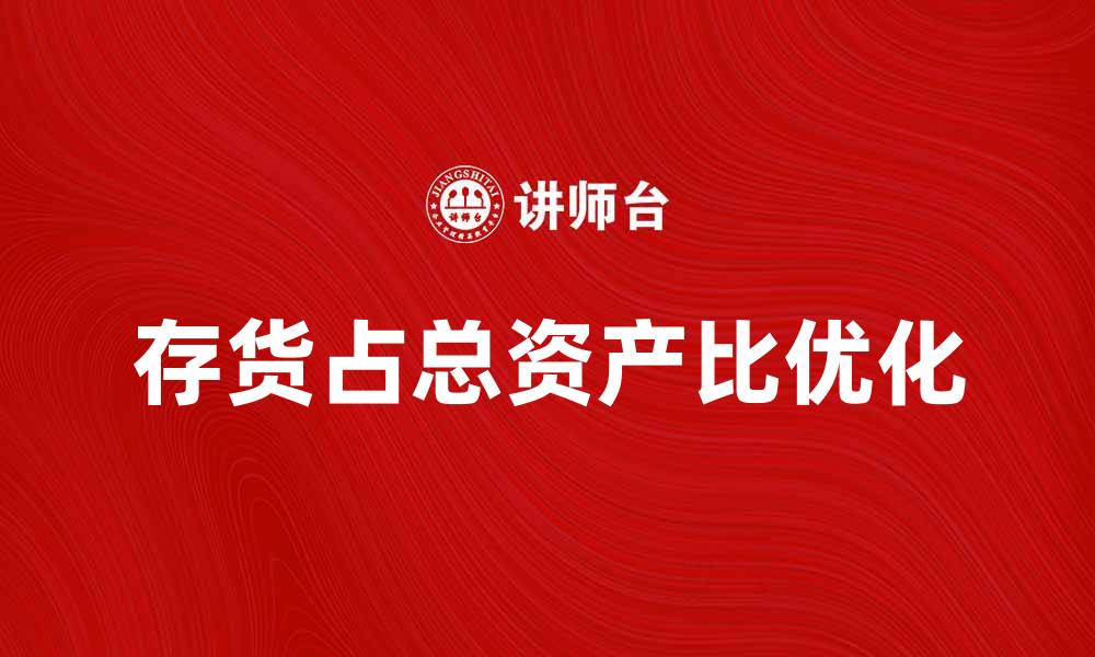 文章提升企业财务健康的秘诀：存货占总资产比的分析与优化的缩略图