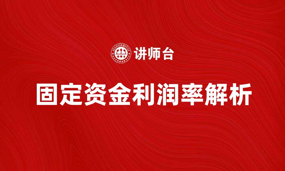 文章提升企业盈利能力的关键：固定资金利润率解析的缩略图