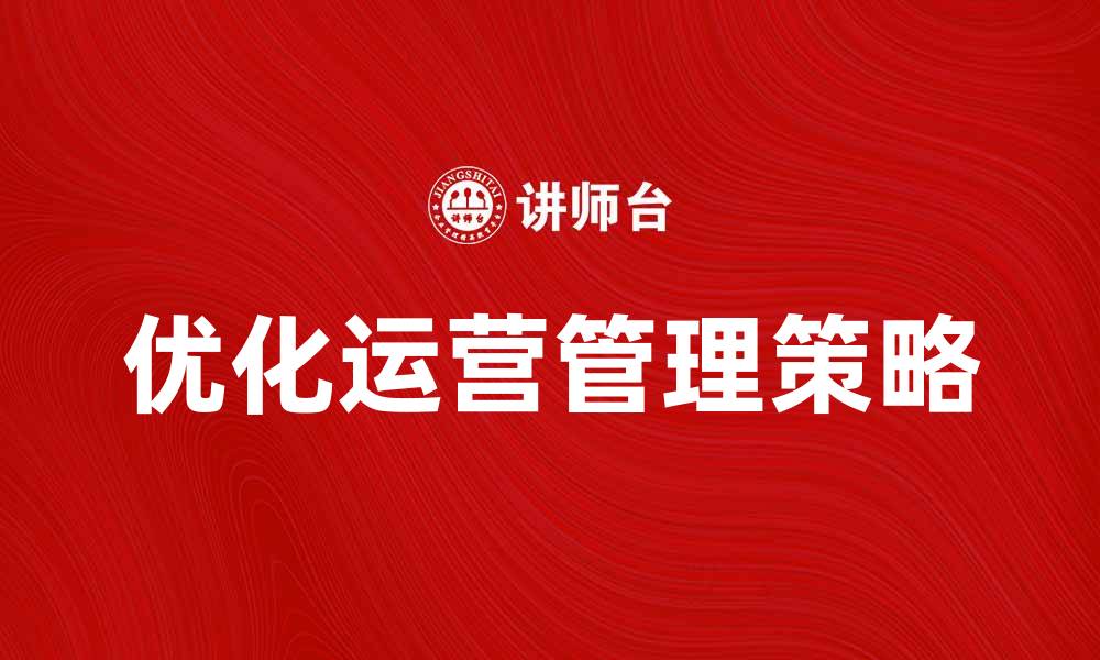 文章优化运营管理提升企业效率的有效策略的缩略图