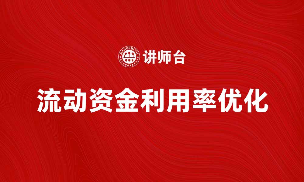 文章提升企业效益的关键：流动资金利用率分析与优化的缩略图