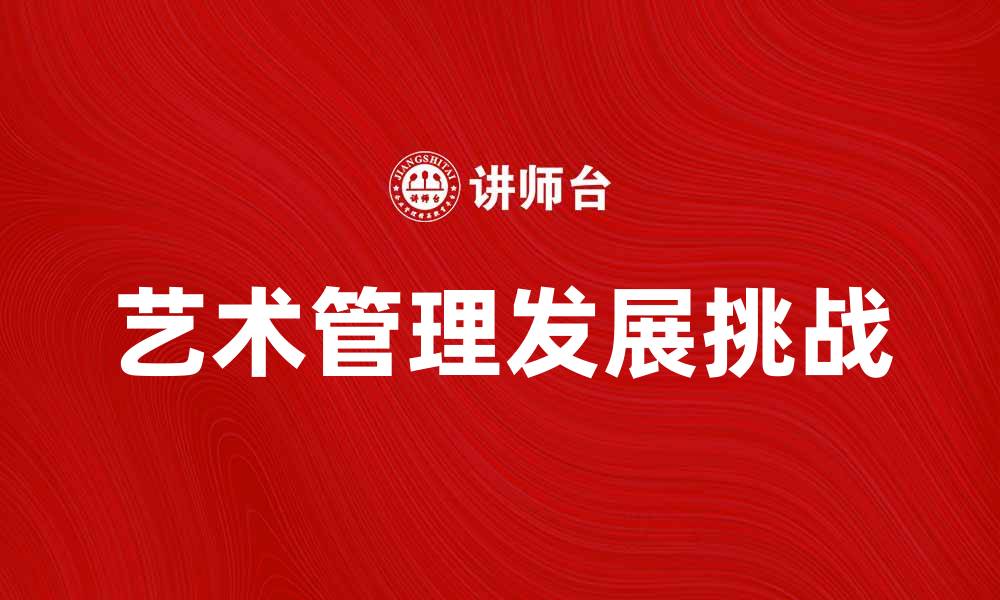 文章艺术管理在新时代的发展与挑战分析的缩略图
