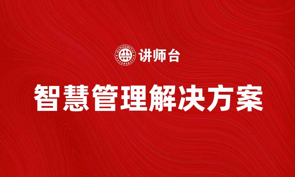 文章提升企业效率的智慧管理解决方案解析的缩略图