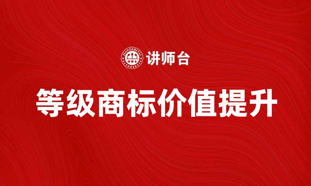 文章等级商标如何提升品牌价值与市场竞争力的缩略图