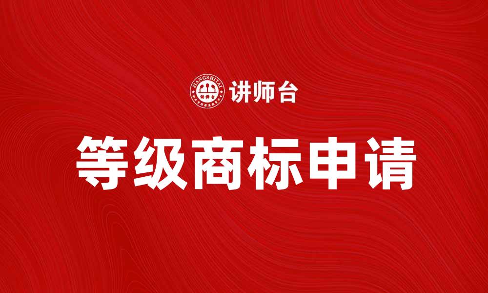文章等级商标的价值与如何有效申请解析的缩略图