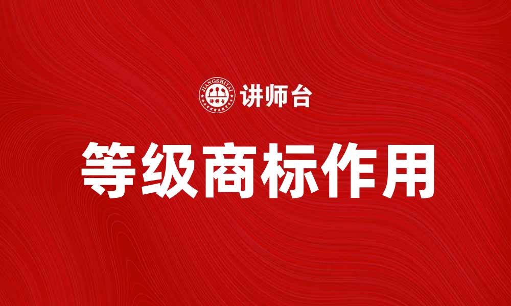文章等级商标的重要性及其在品牌建设中的作用的缩略图