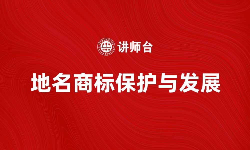 文章地名商标的保护与发展：探索商标注册新机遇的缩略图