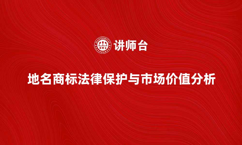 文章地名商标的法律保护与市场价值分析的缩略图