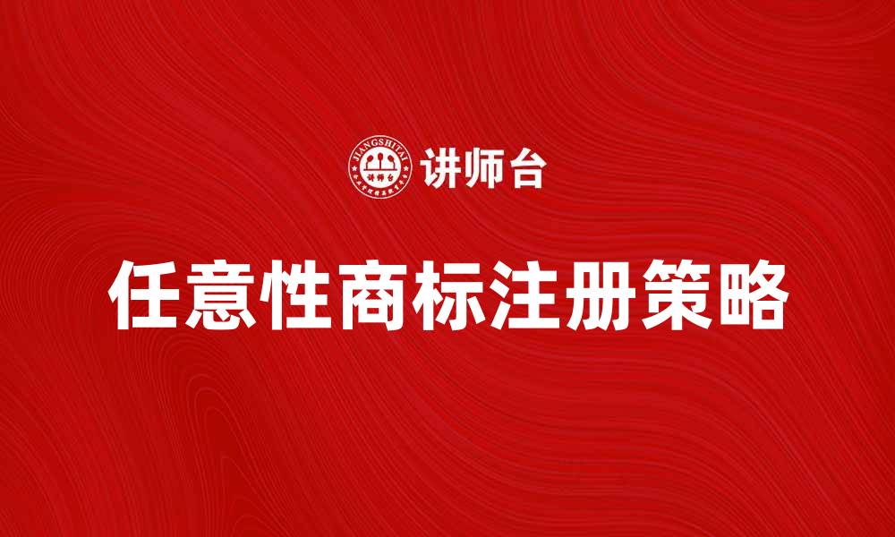文章任意性商标的特点与注册策略解析的缩略图