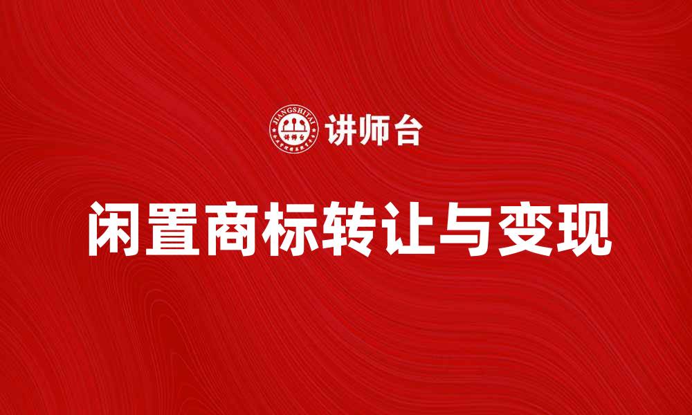 文章闲置商标如何转让与变现的实用指南的缩略图