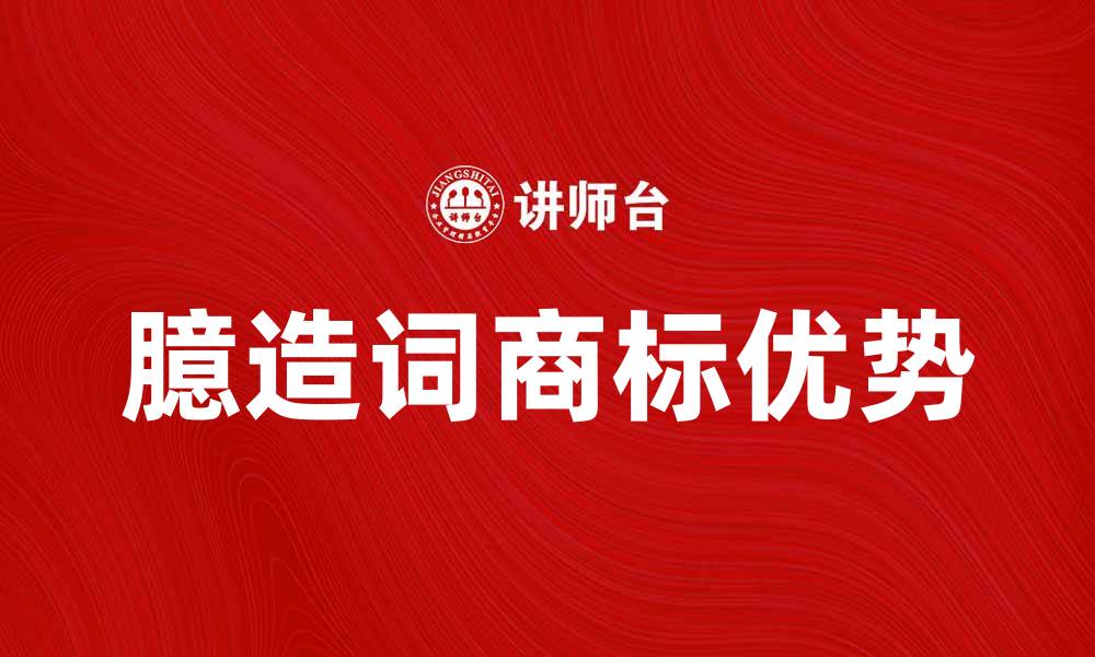 文章臆造词商标的优势与注册注意事项解析的缩略图