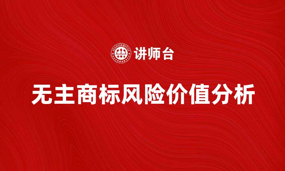 文章无主商标的风险与价值分析，企业如何应对的缩略图