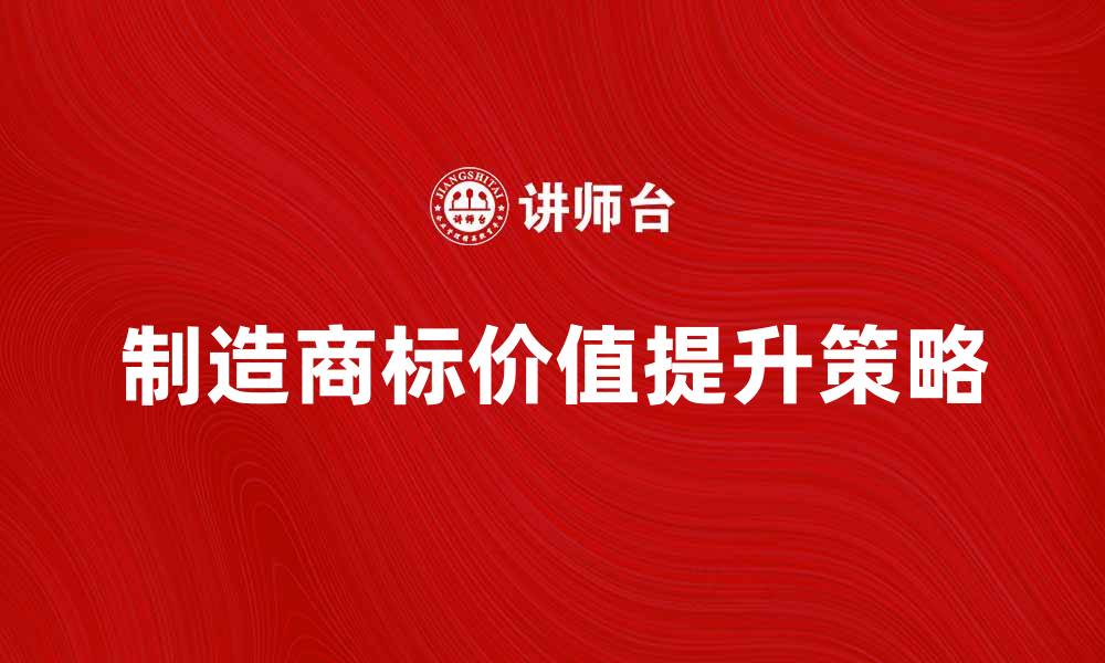 文章制造商标的重要性与企业品牌价值提升策略的缩略图