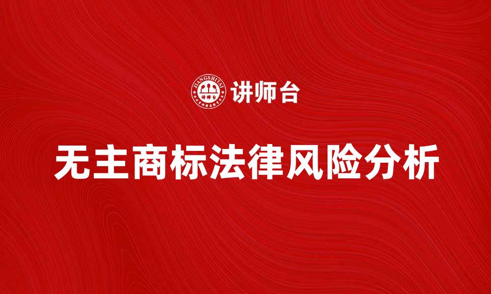 文章无主商标的法律风险与保护措施分析的缩略图