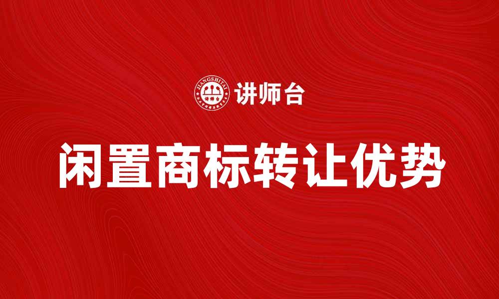 文章闲置商标转让的优势与注意事项解析的缩略图