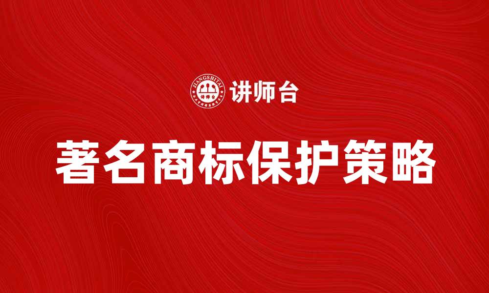 文章著名商标的重要性与保护策略解析的缩略图