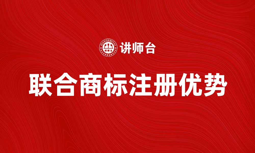 文章联合商标注册的重要性与优势分析的缩略图
