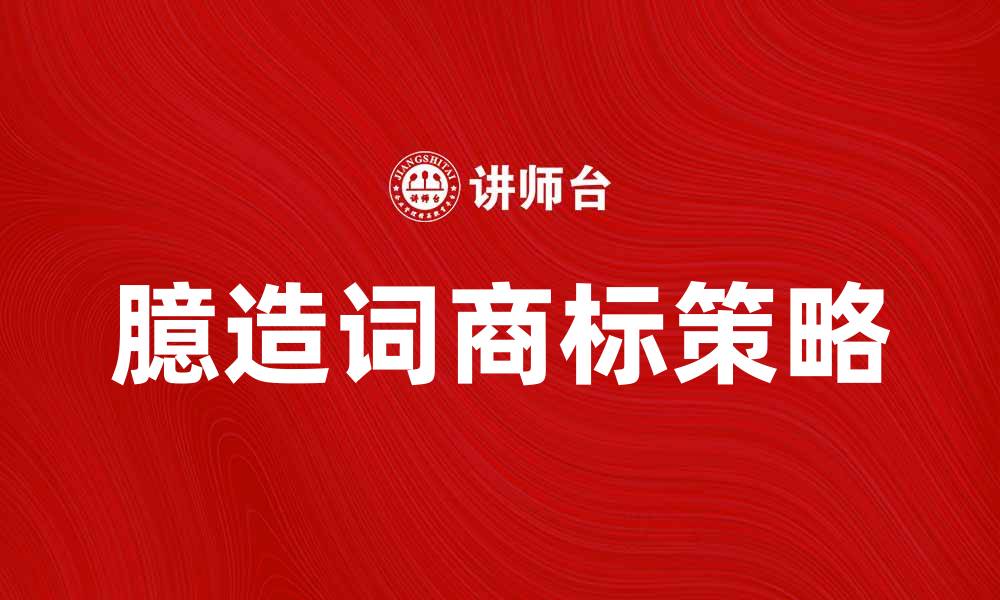 文章臆造词商标的优势与注册策略解析的缩略图